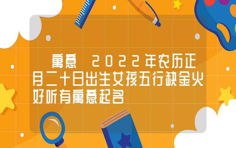 「寓意」2022年农历正月二十日出生女孩五行缺金火好听有寓意起名
