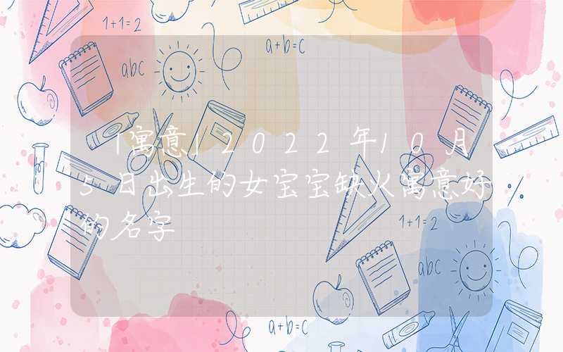 「寓意」2022年10月5日出生的女宝宝缺火寓意好的名字