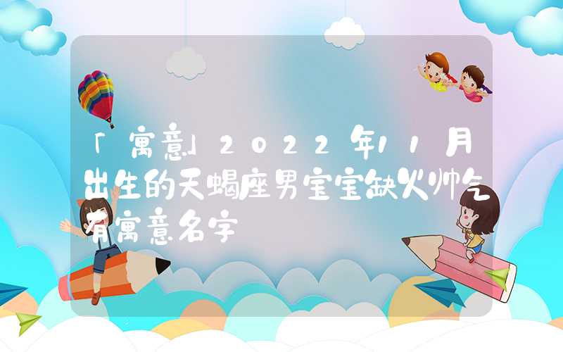 「寓意」2022年11月出生的天蝎座男宝宝缺火帅气有寓意名字