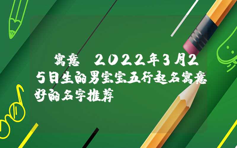 「寓意」2022年3月25日生的男宝宝五行起名寓意好的名字推荐