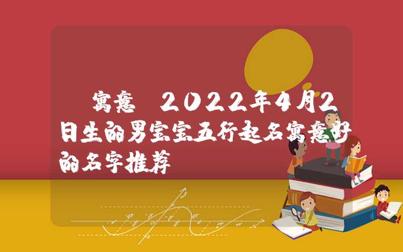 「寓意」2022年4月2日生的男宝宝五行起名寓意好的名字推荐