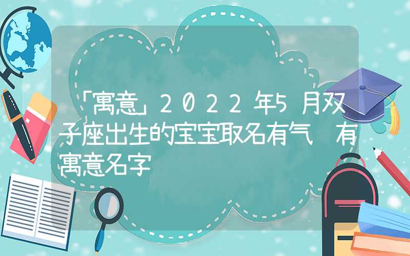 「寓意」2022年5月双子座出生的宝宝取名有气质有寓意名字