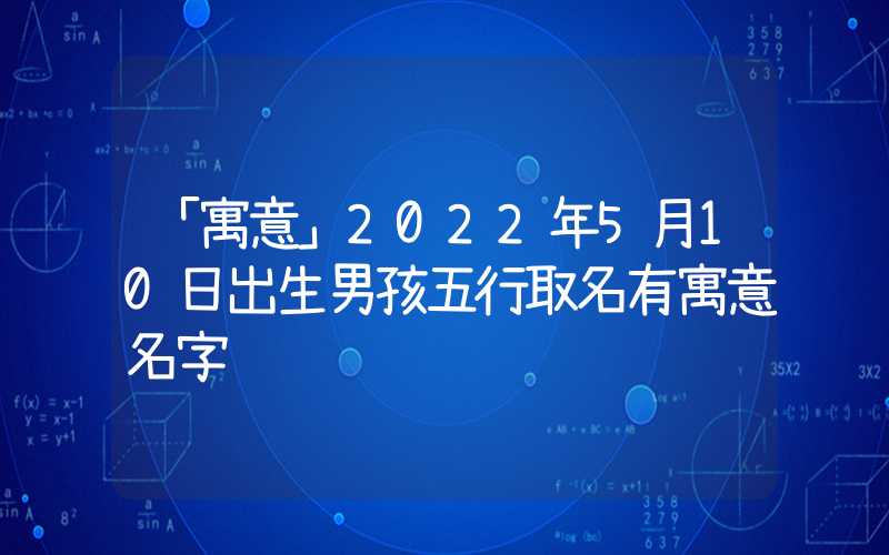 「寓意」2022年5月10日出生男孩五行取名有寓意名字