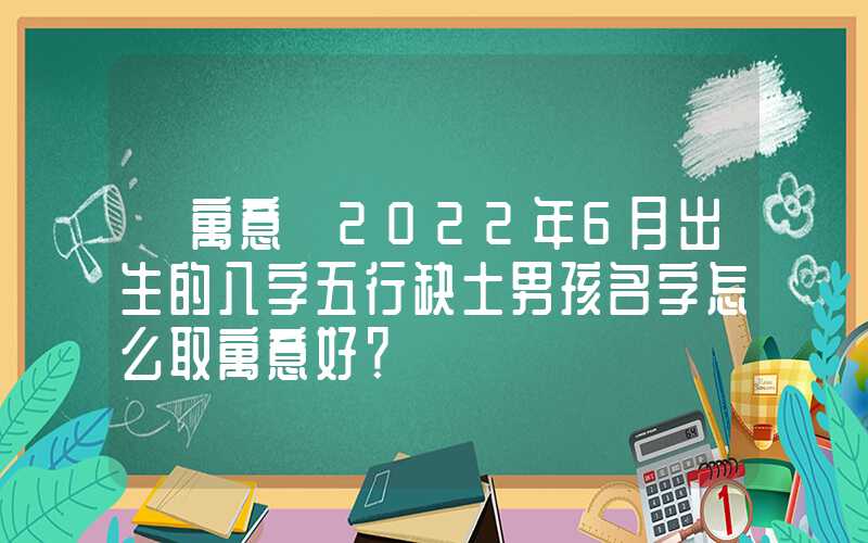 「寓意」2022年6月出生的八字五行缺土男孩名字怎么取寓意好？