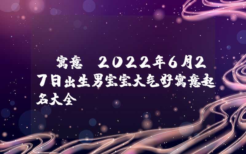 「寓意」2022年6月27日出生男宝宝大气好寓意起名大全