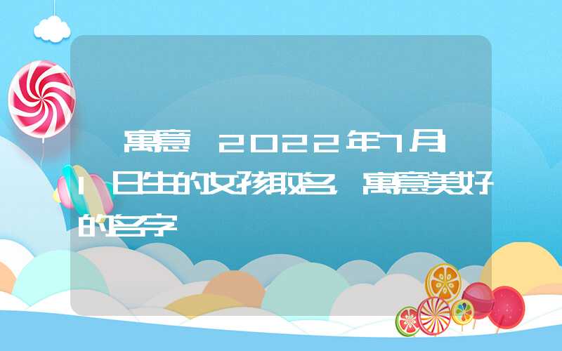 「寓意」2022年7月11日生的女孩取名，寓意美好的名字
