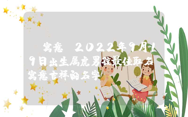 「寓意」2022年9月19日出生属虎男孩最佳取名，寓意吉祥的名字