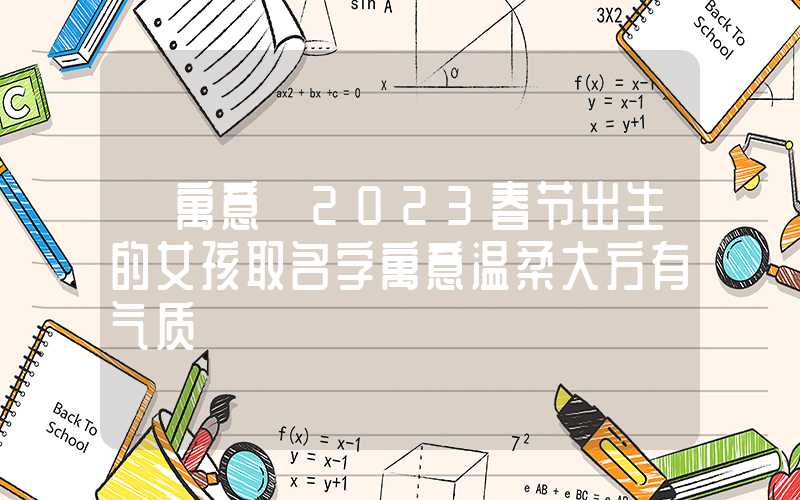 「寓意」2023春节出生的女孩取名字寓意温柔大方有气质