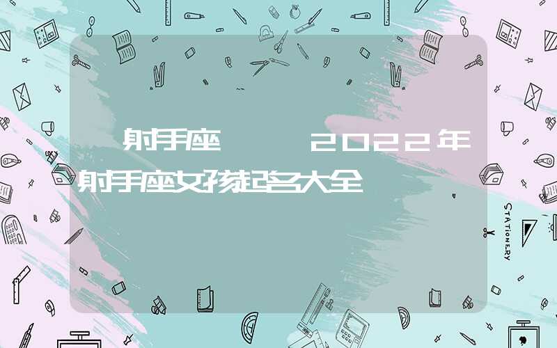 「射手座」壬寅2022年射手座女孩起名大全