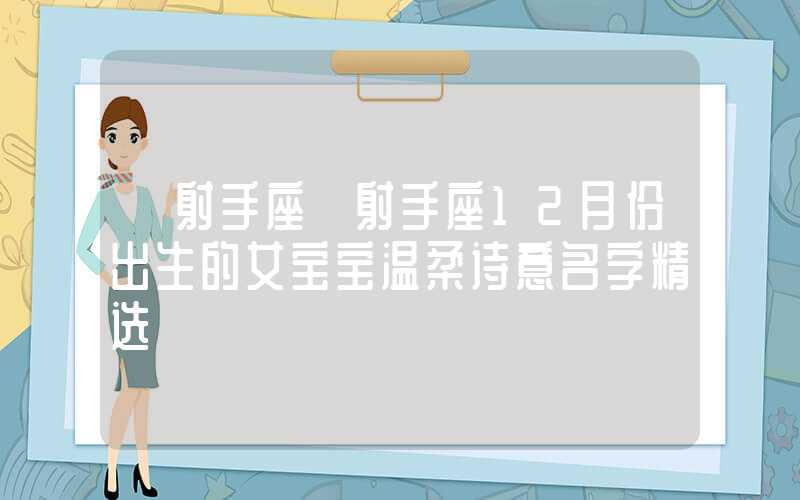 「射手座」射手座12月份出生的女宝宝温柔诗意名字精选