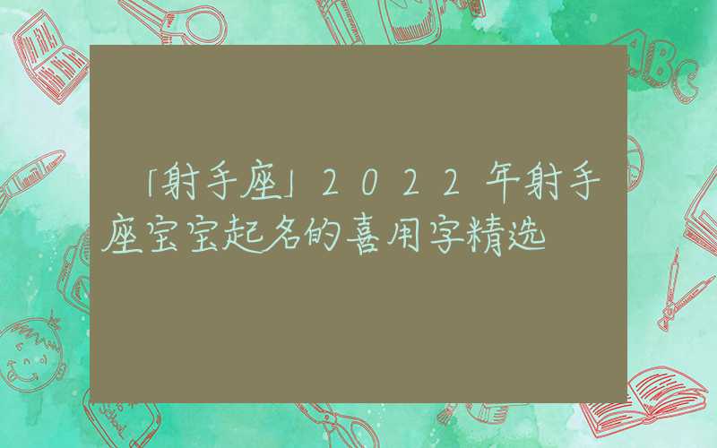 「射手座」2022年射手座宝宝起名的喜用字精选