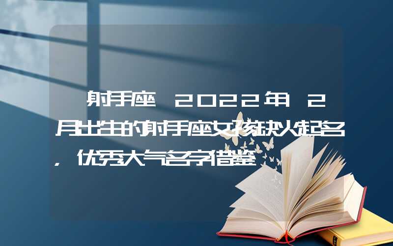「射手座」2022年12月出生的射手座女孩缺火起名，优秀大气名字借鉴