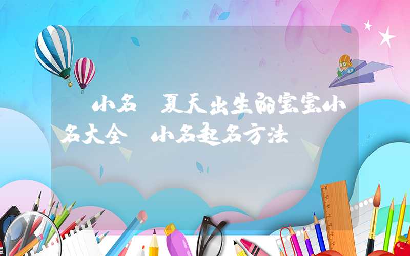 「小名」夏天出生的宝宝小名大全,小名起名方法