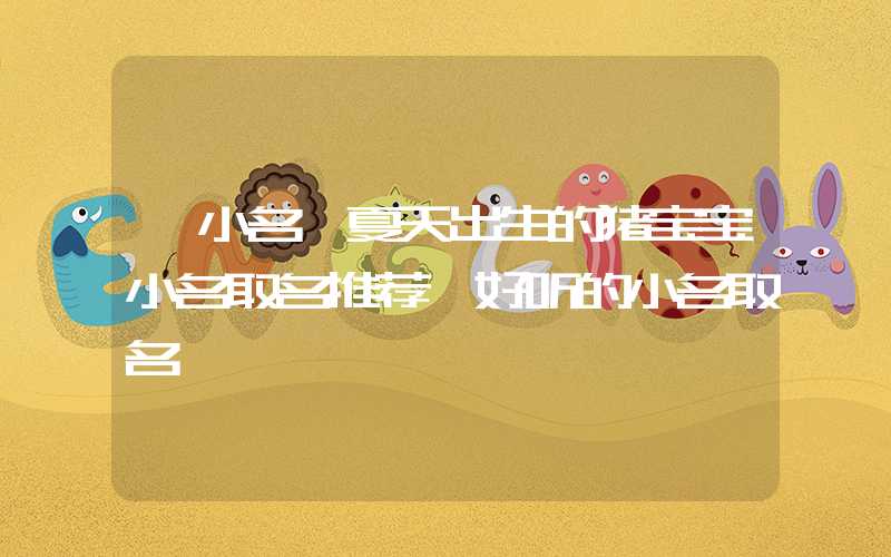 「小名」夏天出生的猪宝宝小名取名推荐,好听的小名取名