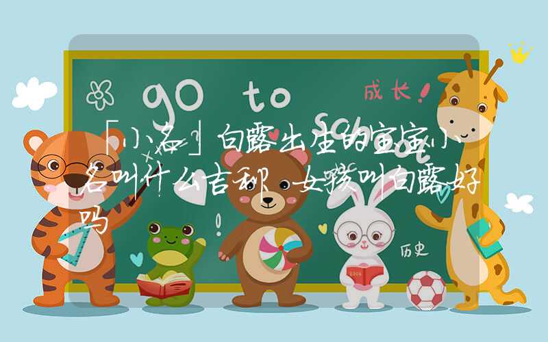 「小名」白露出生的宝宝小名叫什么吉利？女孩叫白露好吗