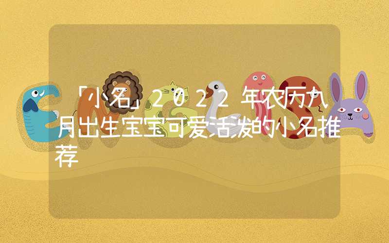 「小名」2022年农历九月出生宝宝可爱活泼的小名推荐