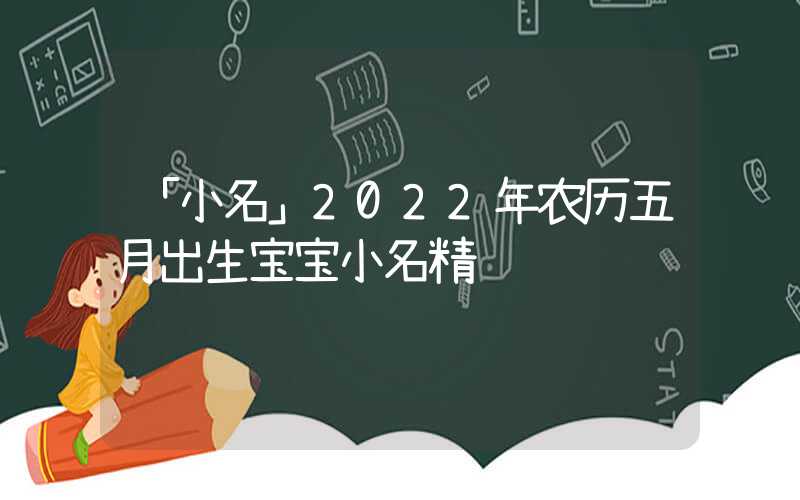 「小名」2022年农历五月出生宝宝小名精选