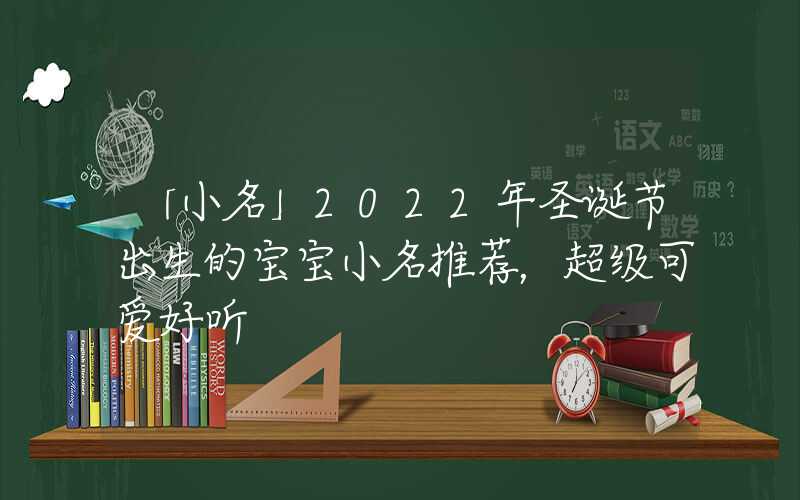 「小名」2022年圣诞节出生的宝宝小名推荐，超级可爱好听