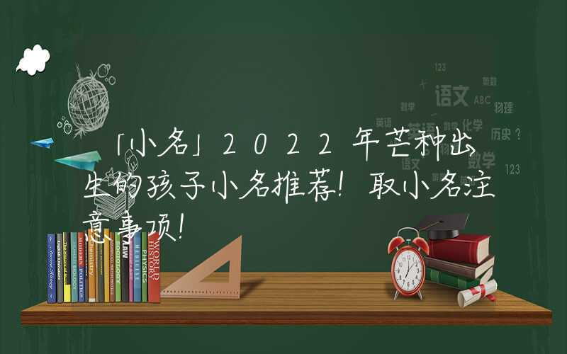 「小名」2022年芒种出生的孩子小名推荐！取小名注意事项！