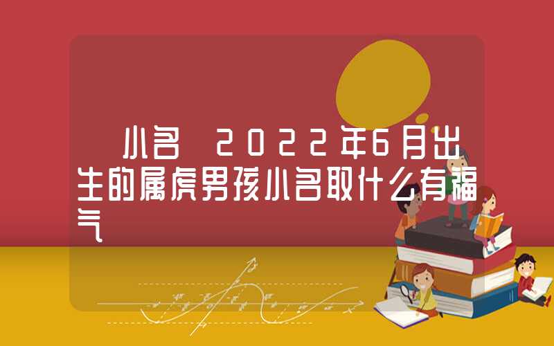 「小名」2022年6月出生的属虎男孩小名取什么有福气