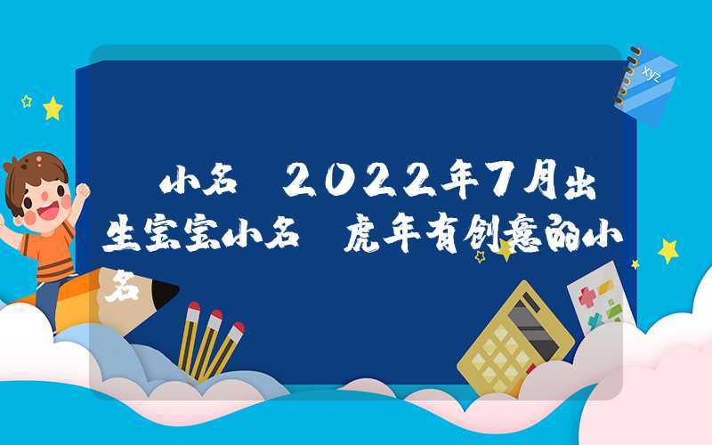 「小名」2022年7月出生宝宝小名，虎年有创意的小名