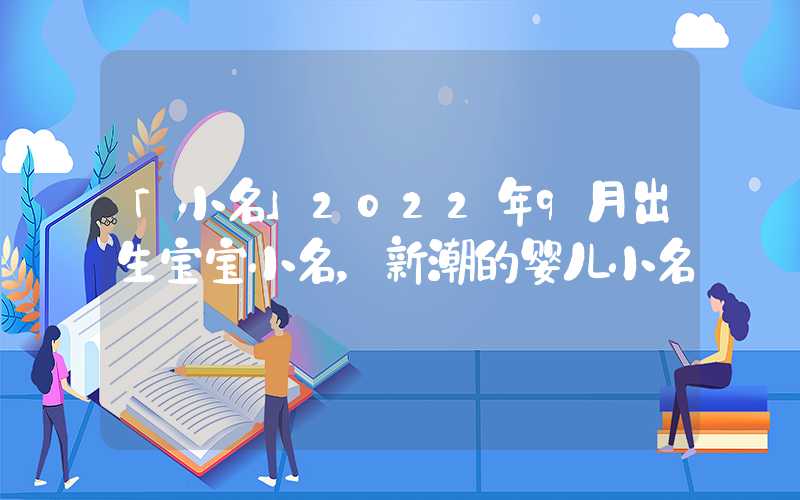 「小名」2022年9月出生宝宝小名，新潮的婴儿小名