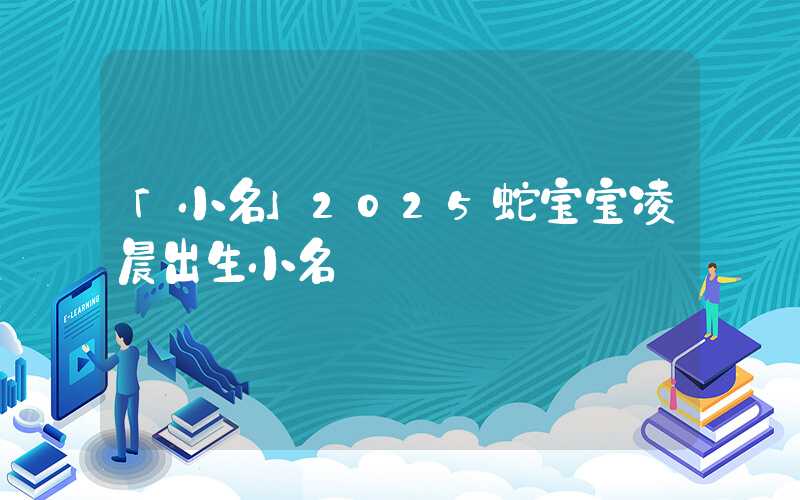 「小名」2025蛇宝宝凌晨出生小名
