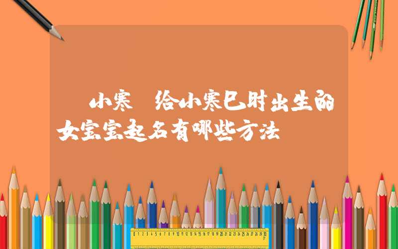 「小寒」给小寒巳时出生的女宝宝起名有哪些方法