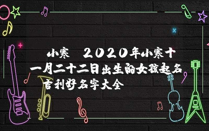 「小寒」2020年小寒十一月二十二日出生的女孩起名，吉利好名字大全
