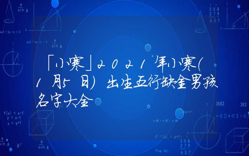 「小寒」2021年小寒（1月5日）出生五行缺金男孩名字大全