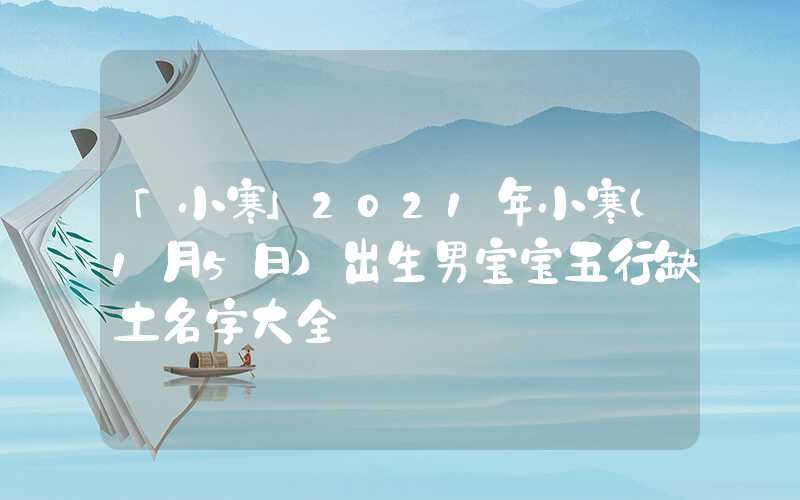 「小寒」2021年小寒（1月5日）出生男宝宝五行缺土名字大全