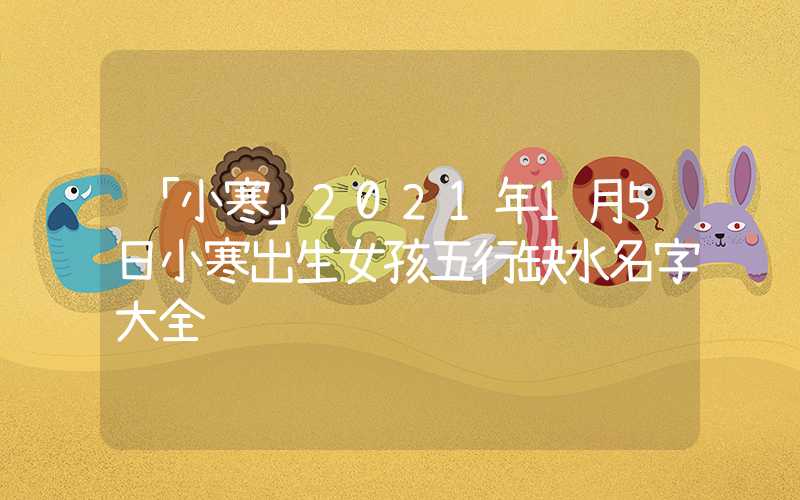 「小寒」2021年1月5日小寒出生女孩五行缺水名字大全