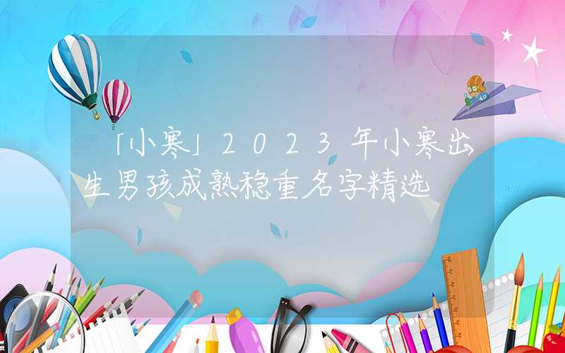 「小寒」2023年小寒出生男孩成熟稳重名字精选