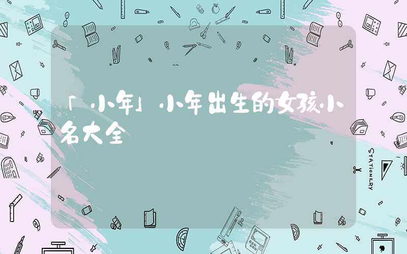 「小年」小年出生的女孩小名大全