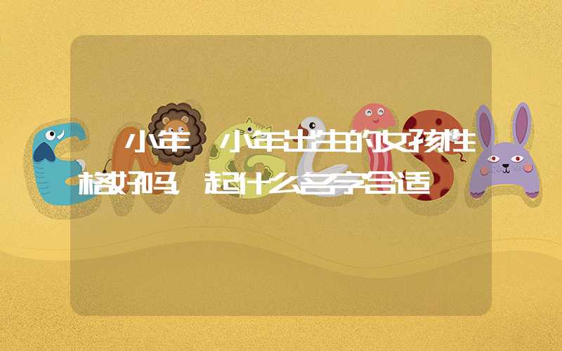 「小年」小年出生的女孩性格好吗，起什么名字合适