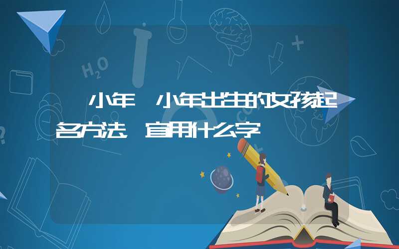 「小年」小年出生的女孩起名方法，宜用什么字