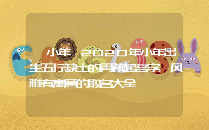 「小年」2020年小年出生五行缺土的男孩起名字，风雅有寓意的取名大全