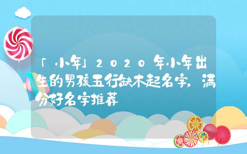 「小年」2020年小年出生的男孩五行缺木起名字，满分好名字推荐