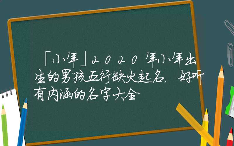 「小年」2020年小年出生的男孩五行缺火起名，好听有内涵的名字大全