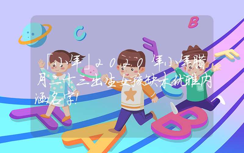 「小年」2020年小年腊月二十三出生女孩缺木优雅内涵名字！