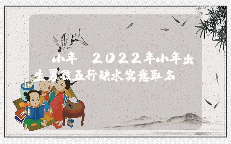 「小年」2022年小年出生男孩五行缺水寓意取名