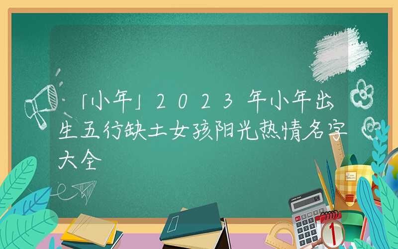 「小年」2023年小年出生五行缺土女孩阳光热情名字大全