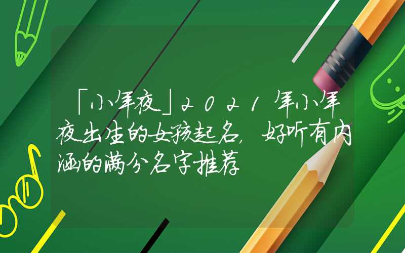 「小年夜」2021年小年夜出生的女孩起名，好听有内涵的满分名字推荐