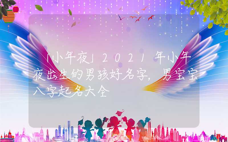 「小年夜」2021年小年夜出生的男孩好名字，男宝宝八字起名大全
