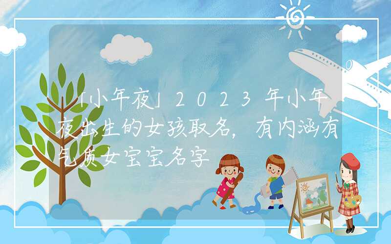 「小年夜」2023年小年夜出生的女孩取名，有内涵有气质女宝宝名字