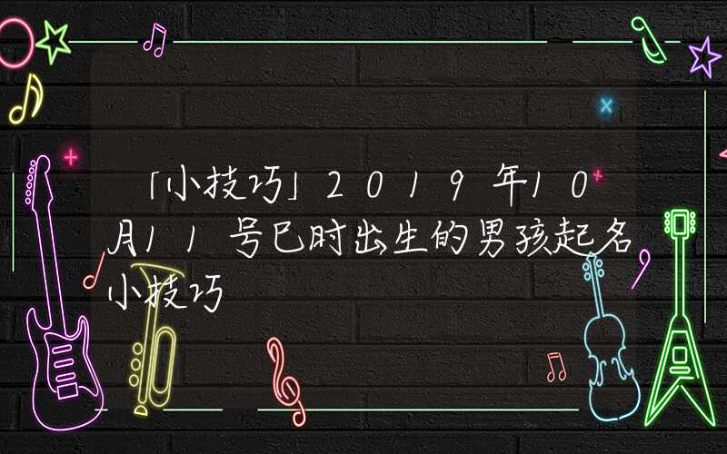 「小技巧」2019年10月11号巳时出生的男孩起名小技巧