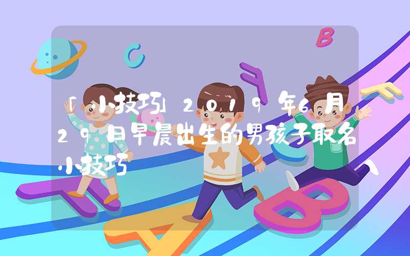 「小技巧」2019年6月29日早晨出生的男孩子取名小技巧
