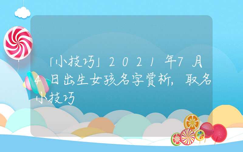 「小技巧」2021年7月4日出生女孩名字赏析,取名小技巧