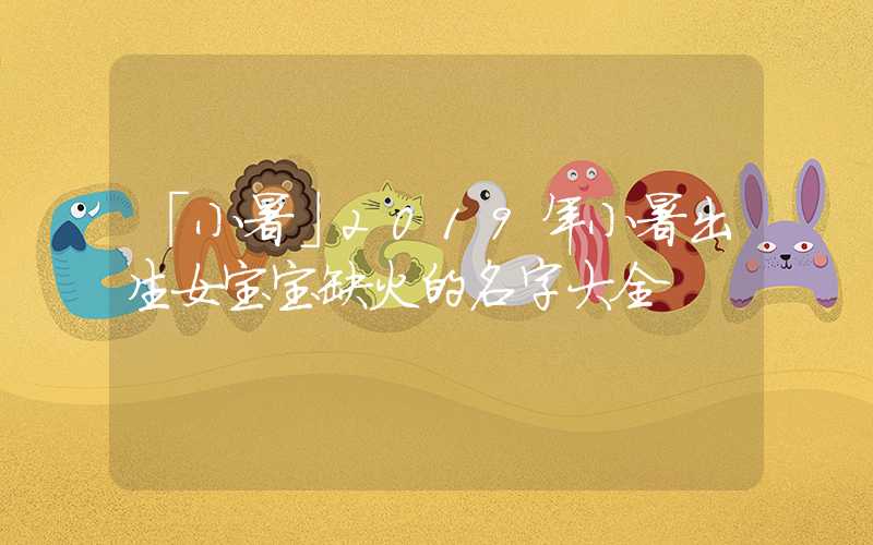 「小暑」2019年小暑出生女宝宝缺火的名字大全