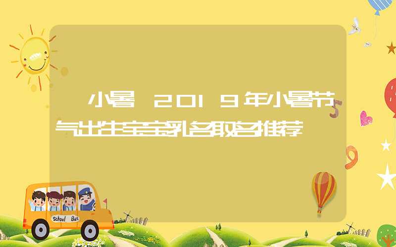 「小暑」2019年小暑节气出生宝宝乳名取名推荐